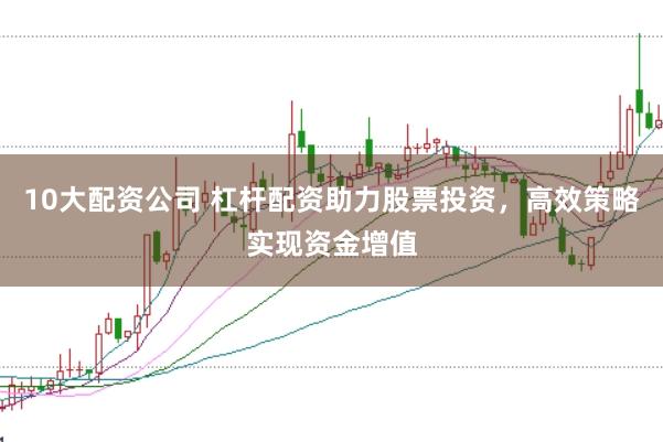 10大配資公司 杠桿配資助力股票投資，高效策略實(shí)現(xiàn)資金增值