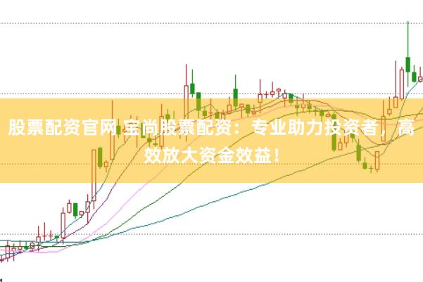 股票配資官網 寶尚股票配資：專業助力投資者，高效放大資金效益！