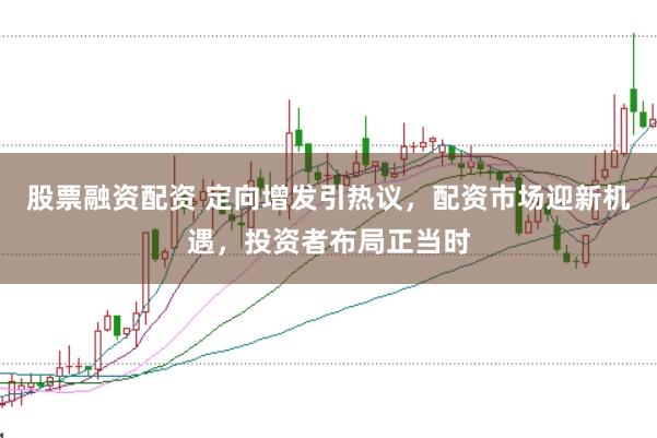 股票融資配資 定向增發(fā)引熱議，配資市場迎新機遇，投資者布局正當時