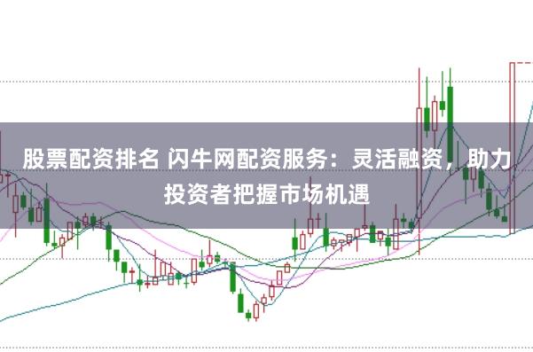 股票配資排名 閃牛網配資服務:靈活融資,助力投資者把握市場機遇