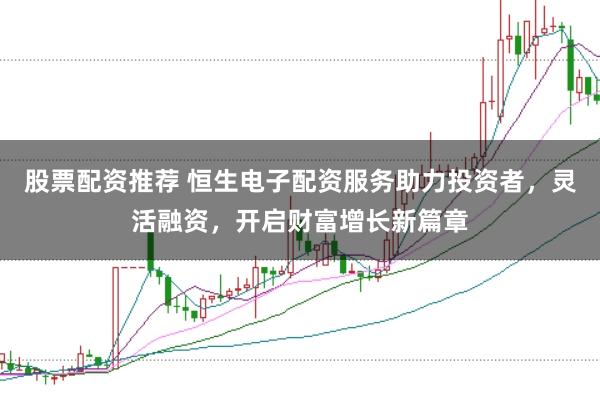 股票配資推薦 恒生電子配資服務助力投資者，靈活融資，開啟財富增長新篇章