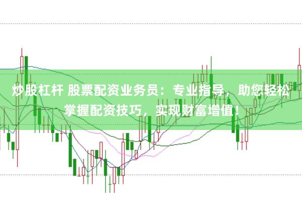 炒股杠桿 股票配資業(yè)務(wù)員：專業(yè)指導(dǎo)，助您輕松掌握配資技巧，實現(xiàn)財富增值！