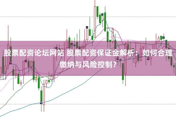 股票配資論壇網站 股票配資保證金解析：如何合理繳納與風險控制？