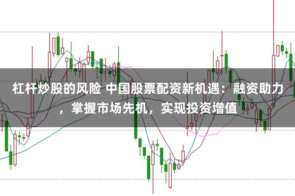 杠桿炒股的風險 中國股票配資新機遇:融資助力,掌握市場先機,實現(xiàn)投資增值