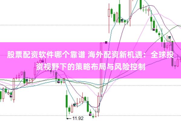 股票配資軟件哪個靠譜 海外配資新機遇：全球投資視野下的策略布局與風險控制