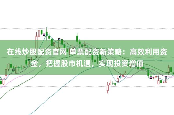在線炒股配資官網(wǎng) 單票配資新策略：高效利用資金，把握股市機遇，實現(xiàn)投資增值