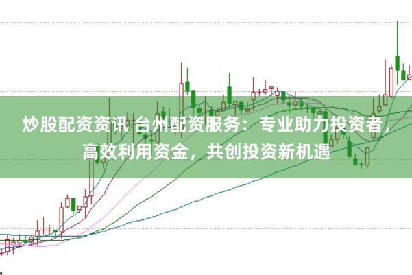 炒股配資資訊 臺州配資服務：專業助力投資者，高效利用資金，共創投資新機遇