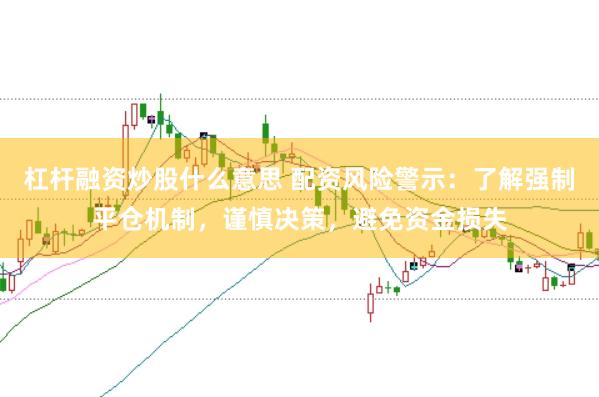 杠桿融資炒股什么意思 配資風(fēng)險(xiǎn)警示：了解強(qiáng)制平倉(cāng)機(jī)制，謹(jǐn)慎決策，避免資金損失