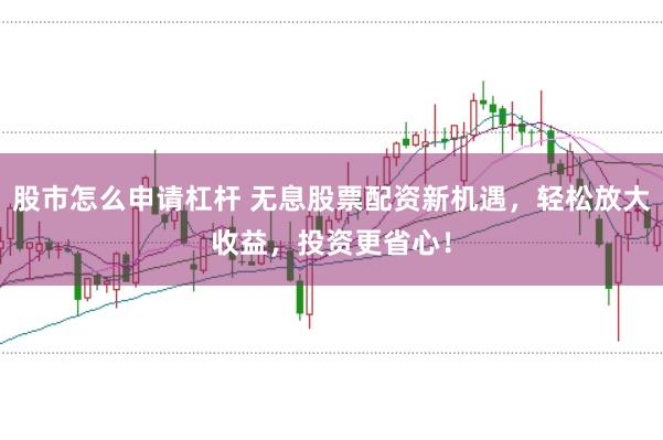股市怎么申請杠桿 無息股票配資新機遇，輕松放大收益，投資更省心！