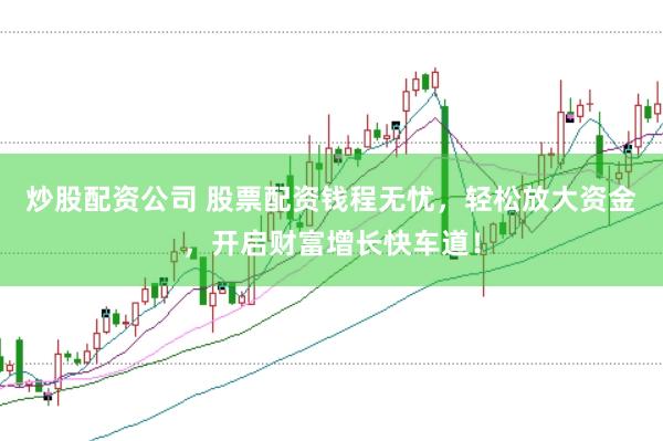 炒股配資公司 股票配資錢程無憂，輕松放大資金，開啟財富增長快車道！