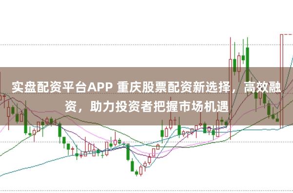 實(shí)盤配資平臺(tái)APP 重慶股票配資新選擇，高效融資，助力投資者把握市場(chǎng)機(jī)遇