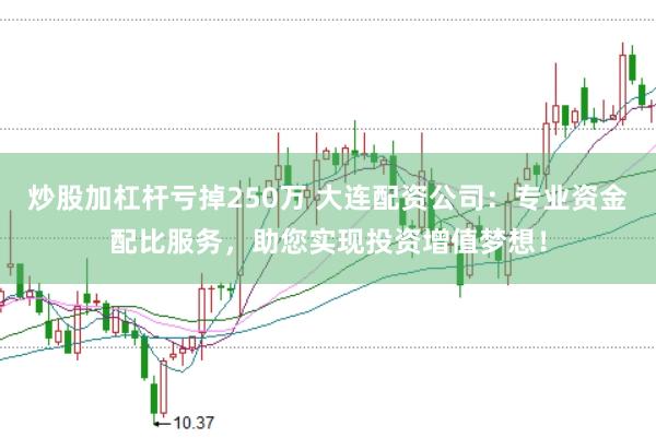 炒股加杠桿虧掉250萬 大連配資公司：專業(yè)資金配比服務(wù)，助您實(shí)現(xiàn)投資增值夢想！