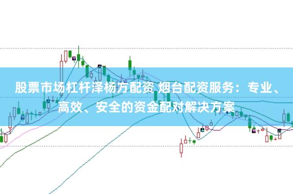 股票市場杠桿澤楊方配資 煙臺配資服務：專業、高效、安全的資金配對解決方案
