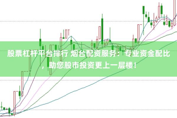 股票杠桿平臺排行 煙臺配資服務：專業資金配比，助您股市投資更上一層樓！