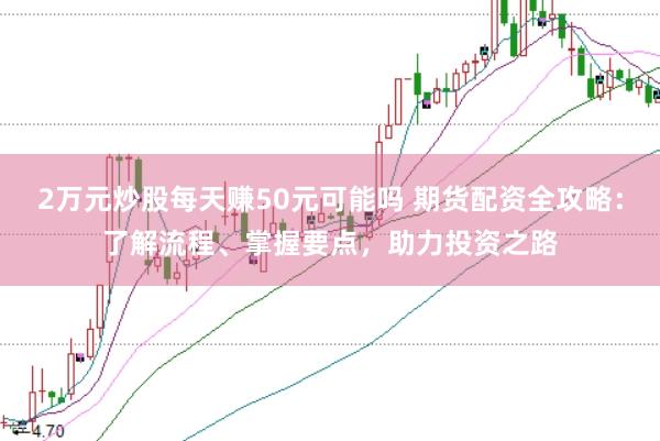 2萬元炒股每天賺50元可能嗎 期貨配資全攻略:了解流程、掌握要點(diǎn),助力投資之路