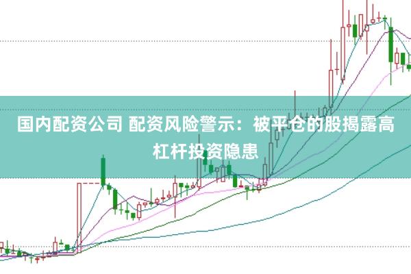 國內(nèi)配資公司 配資風(fēng)險(xiǎn)警示：被平倉的股揭露高杠桿投資隱患