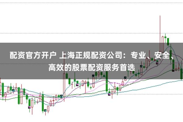 配資官方開戶 上海正規配資公司：專業、安全、高效的股票配資服務首選