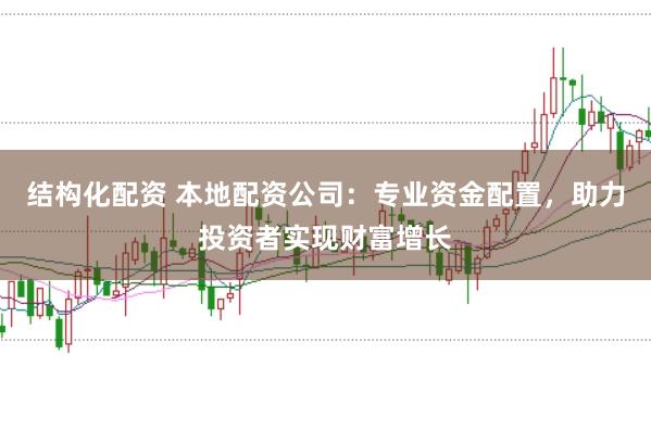 結構化配資 本地配資公司：專業資金配置，助力投資者實現財富增長