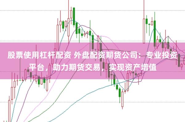 股票使用杠桿配資 外盤配資期貨公司：專業投資平臺，助力期貨交易，實現資產增值