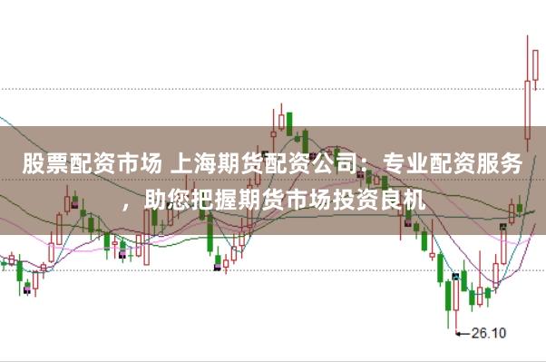 股票配資市場(chǎng) 上海期貨配資公司：專業(yè)配資服務(wù)，助您把握期貨市場(chǎng)投資良機(jī)