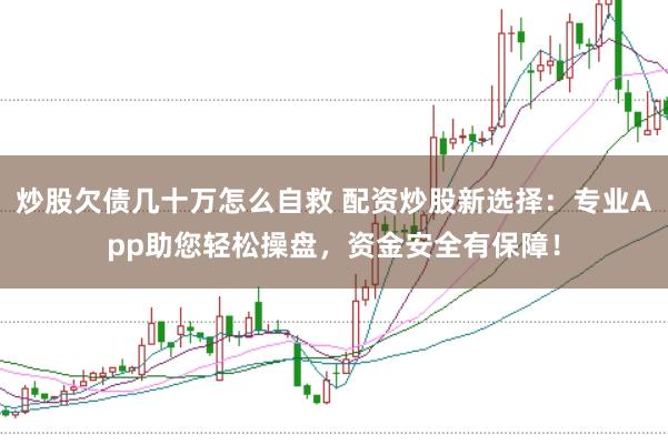 炒股欠債幾十萬怎么自救 配資炒股新選擇：專業(yè)App助您輕松操盤，資金安全有保障！