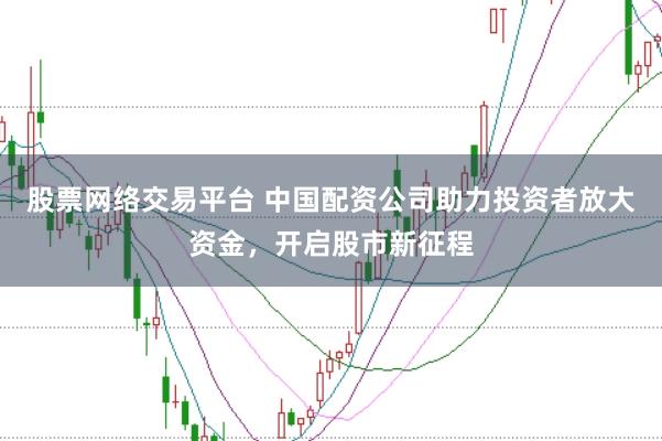 股票網(wǎng)絡(luò)交易平臺 中國配資公司助力投資者放大資金，開啟股市新征程
