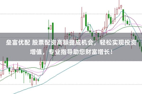 壘富優配 股票配資高額提成機會，輕松實現投資增值，專業指導助您財富增長！
