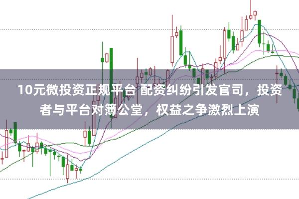 10元微投資正規平臺 配資糾紛引發官司，投資者與平臺對簿公堂，權益之爭激烈上演