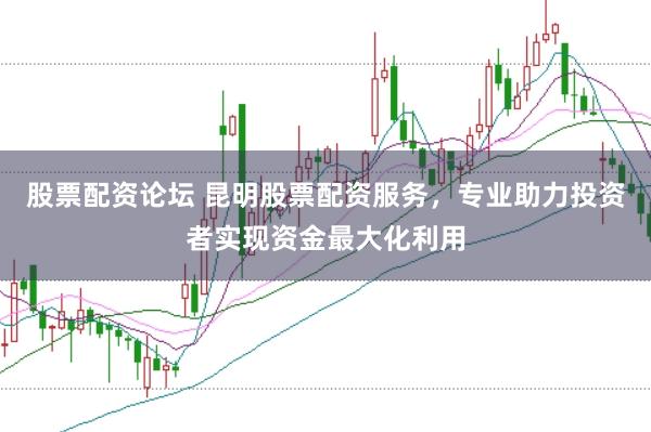 股票配資論壇 昆明股票配資服務，專業助力投資者實現資金最大化利用