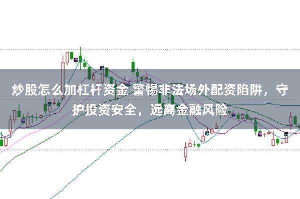 炒股怎么加杠桿資金 警惕非法場外配資陷阱，守護投資安全，遠離金融風險
