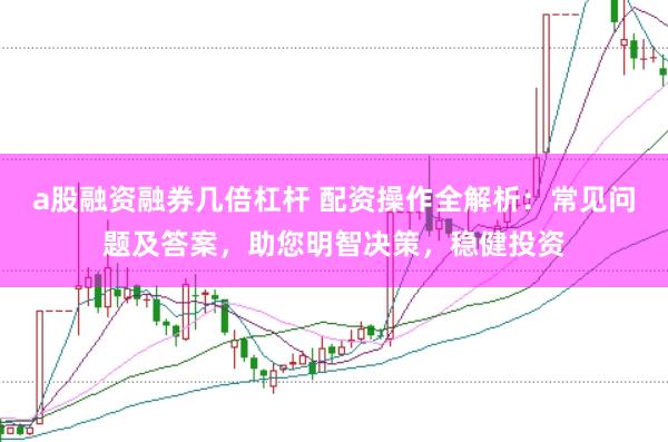 a股融資融券幾倍杠桿 配資操作全解析：常見問題及答案，助您明智決策，穩健投資