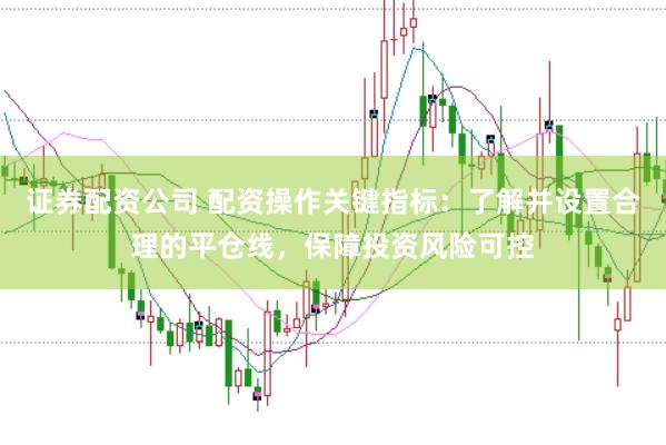 證券配資公司 配資操作關(guān)鍵指標：了解并設置合理的平倉線，保障投資風險可控