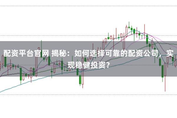 配資平臺官網 揭秘：如何選擇可靠的配資公司，實現穩健投資？