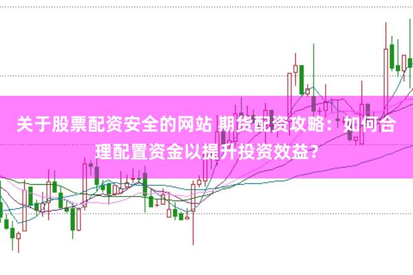 關于股票配資安全的網站 期貨配資攻略：如何合理配置資金以提升投資效益？