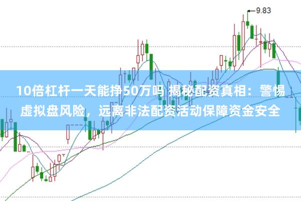 10倍杠桿一天能掙50萬嗎 揭秘配資真相：警惕虛擬盤風(fēng)險，遠離非法配資活動保障資金安全