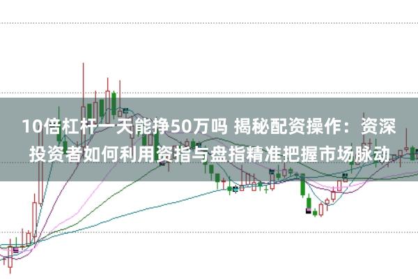 10倍杠桿一天能掙50萬(wàn)嗎 揭秘配資操作：資深投資者如何利用資指與盤指精準(zhǔn)把握市場(chǎng)脈動(dòng)