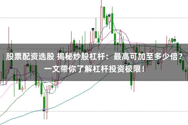 股票配資選股 揭秘炒股杠桿：最高可加至多少倍？一文帶你了解杠桿投資極限！