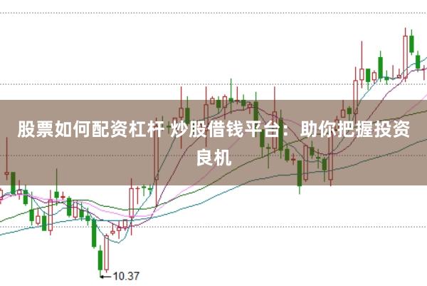 股票如何配資杠桿 炒股借錢平臺：助你把握投資良機
