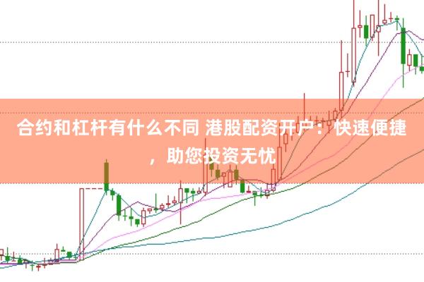 合約和杠桿有什么不同 港股配資開戶：快速便捷，助您投資無憂
