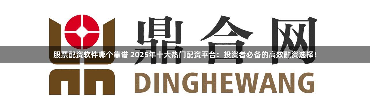 股票配資軟件哪個(gè)靠譜 2025年十大熱門配資平臺：投資者必備的高效融資選擇！