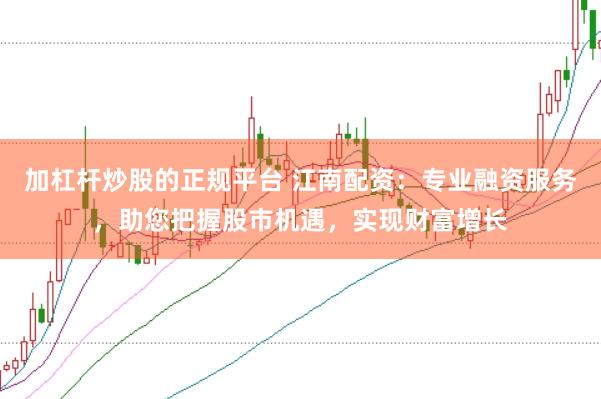 加杠桿炒股的正規平臺 江南配資：專業融資服務，助您把握股市機遇，實現財富增長