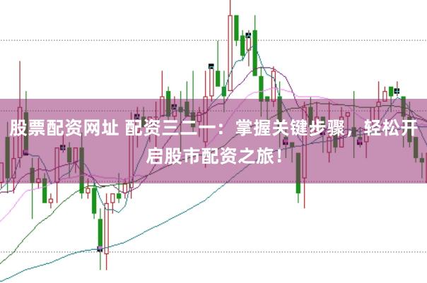 股票配資網址 配資三二一：掌握關鍵步驟，輕松開啟股市配資之旅！