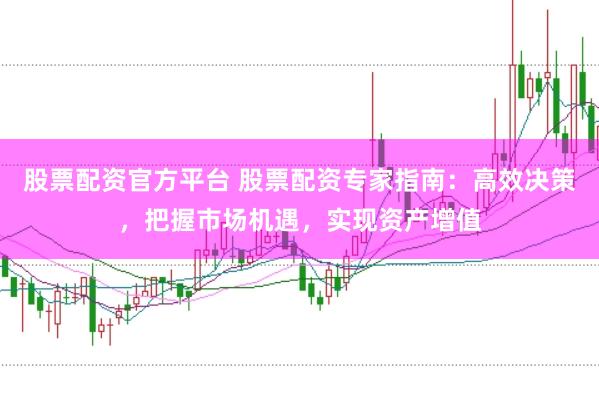 股票配資官方平臺 股票配資專家指南：高效決策，把握市場機遇，實現資產增值