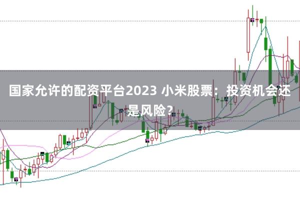 國家允許的配資平臺2023 小米股票:投資機會還是風險?