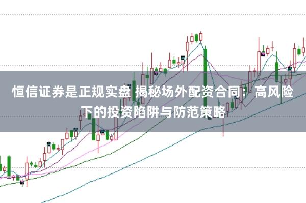 恒信證券是正規(guī)實(shí)盤 揭秘場外配資合同:高風(fēng)險(xiǎn)下的投資陷阱與防范策略