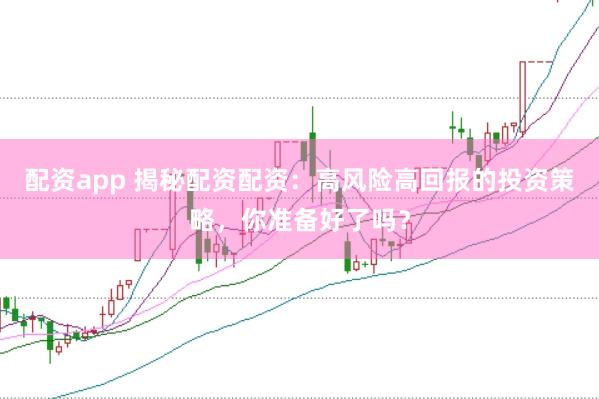 配資app 揭秘配資配資：高風險高回報的投資策略，你準備好了嗎？