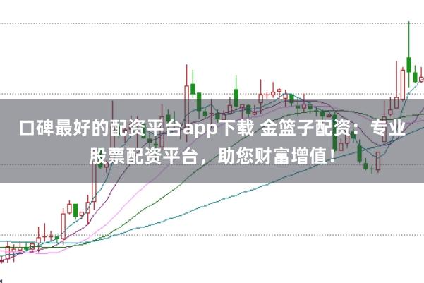 口碑最好的配資平臺(tái)app下載 金籃子配資：專(zhuān)業(yè)股票配資平臺(tái)，助您財(cái)富增值！