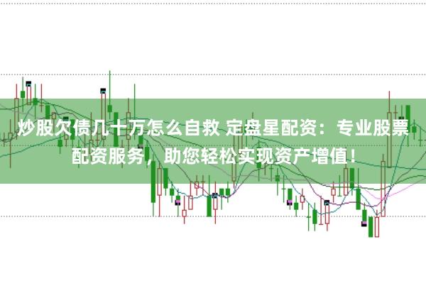 炒股欠債幾十萬怎么自救 定盤星配資:專業股票配資服務,助您輕松實現資產增值!