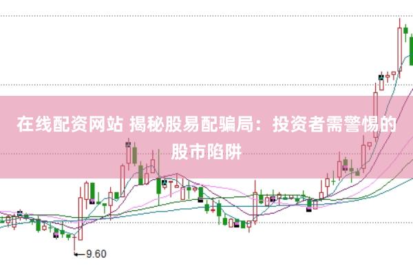 在線配資網(wǎng)站 揭秘股易配騙局：投資者需警惕的股市陷阱