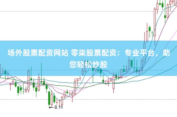 場外股票配資網站 零柒股票配資：專業平臺，助您輕松炒股